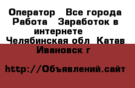 Оператор - Все города Работа » Заработок в интернете   . Челябинская обл.,Катав-Ивановск г.